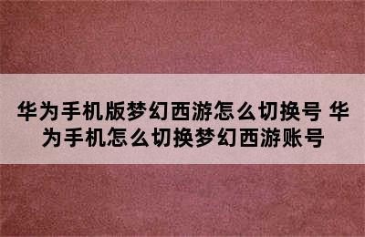 华为手机版梦幻西游怎么切换号 华为手机怎么切换梦幻西游账号